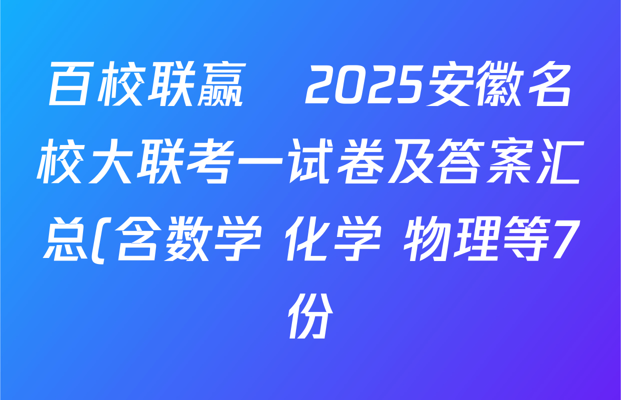 百校联赢•2025安徽名校大联考一试卷及答案汇总(含数学 化学 物理等7份) 百校联赢•2025安徽名校大联考一试卷及答案汇总(含数学 化学 物理等7份)